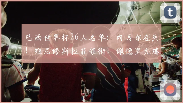 巴西世界杯26人名单：内马尔在列！维尼修斯拉菲领衔，佩德罗无缘
