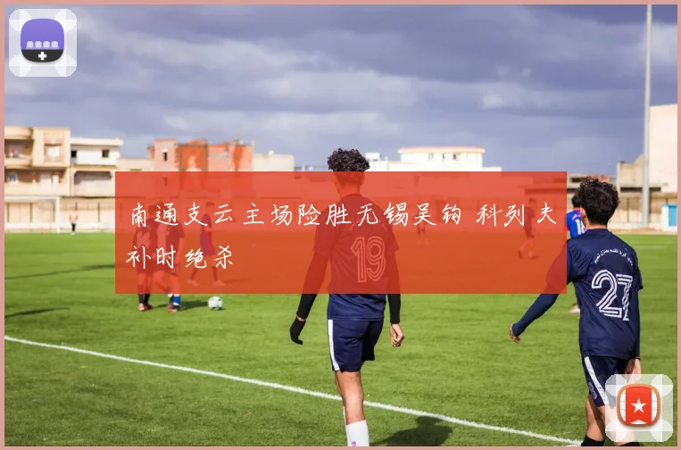 南通支云主场险胜无锡吴钩 科列夫补时绝杀