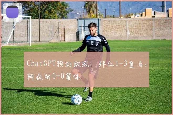 ChatGPT预测欧冠：拜仁1-3皇马，阿森纳0-0葡体
