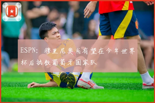 ESPN：穆里尼奥或有望在今年世界杯后执教葡萄牙国家队