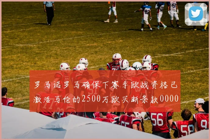 罗马诺罗马确保下赛季欧战资格已激活马伦的2500万欧买断条款0000644