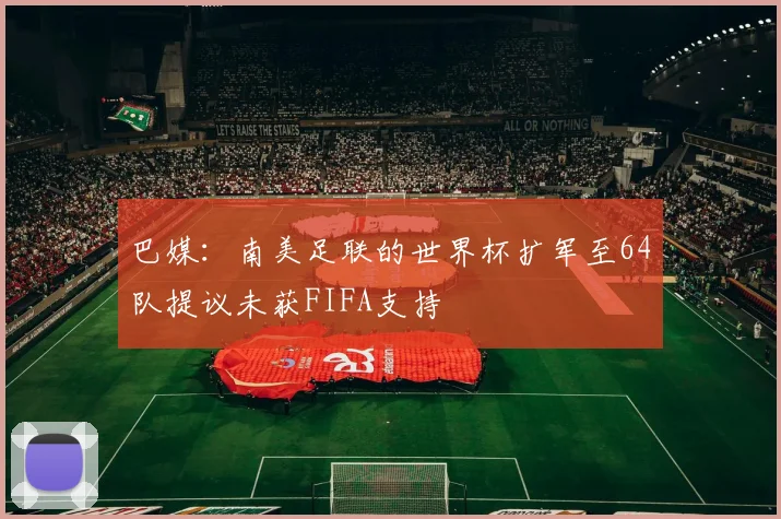 巴媒：南美足联的世界杯扩军至64队提议未获FIFA支持