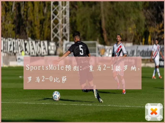 SportsMole预测：皇马2-1赫罗纳，罗马2-0比萨