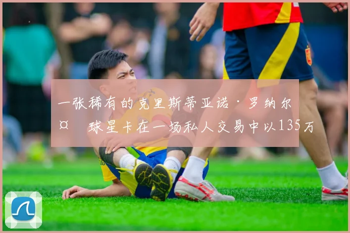 一张稀有的克里斯蒂亚诺·罗纳尔多球星卡在一场私人交易中以135万美元成交