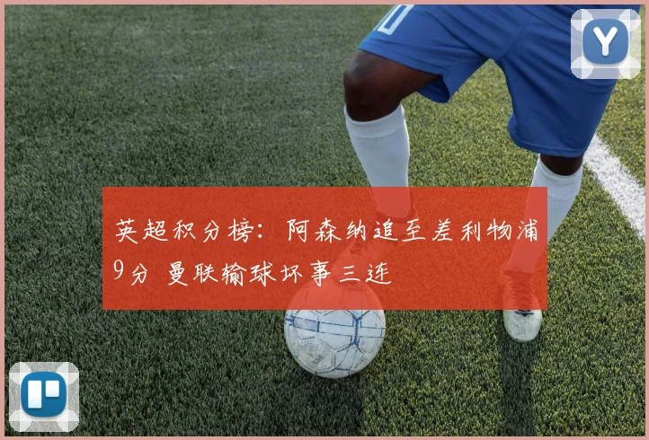 英超积分榜：阿森纳追至差利物浦9分 曼联输球坏事三连