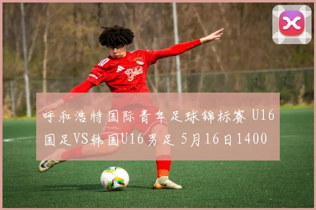 呼和浩特国际青年足球锦标赛 U16国足VS韩国U16男足 5月16日1400