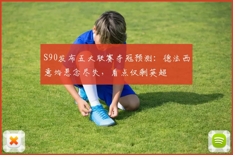 S90发布五大联赛夺冠预测：德法西意均悬念尽失，看点仅剩英超