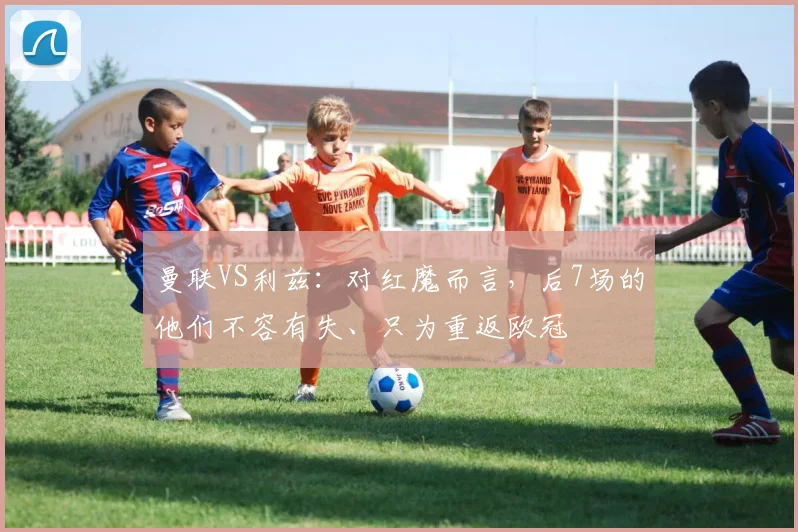 曼联VS利兹：对红魔而言，后7场的他们不容有失、只为重返欧冠