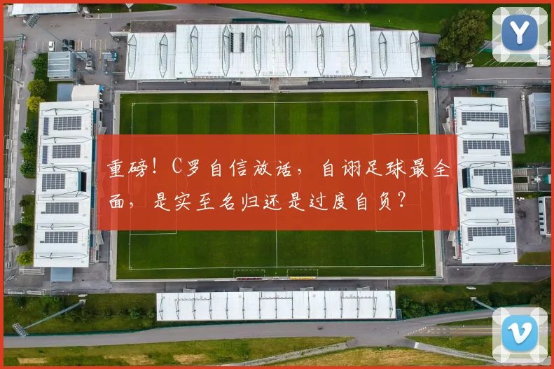 重磅！C罗自信放话，自诩足球最全面，是实至名归还是过度自负？