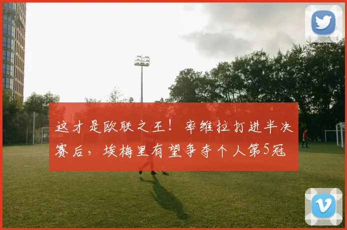这才是欧联之王！率维拉打进半决赛后，埃梅里有望争夺个人第5冠
