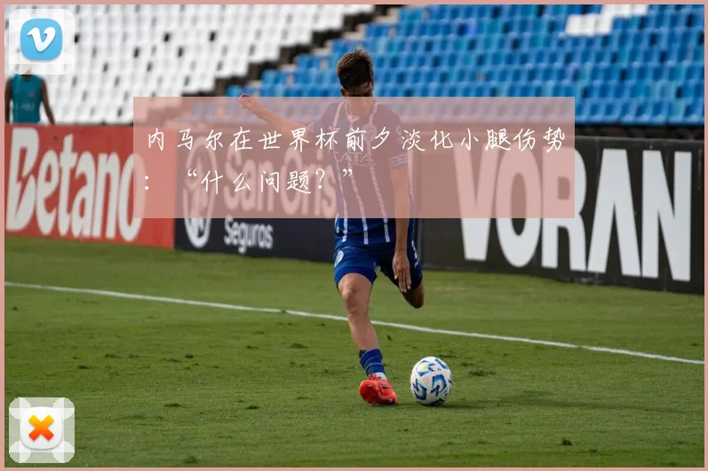 内马尔在世界杯前夕淡化小腿伤势：“什么问题？”
