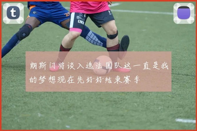 朗斯门将谈入选法国队这一直是我的梦想现在先好好结束赛季