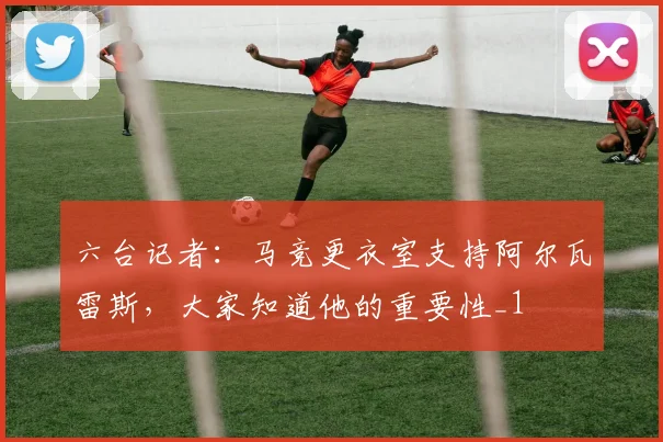 六台记者：马竞更衣室支持阿尔瓦雷斯，大家知道他的重要性_1