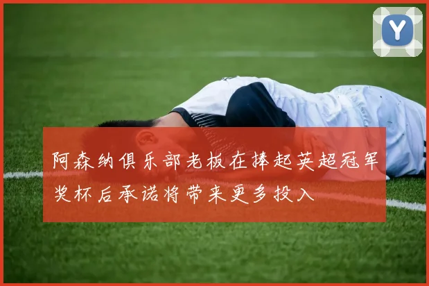 阿森纳俱乐部老板在捧起英超冠军奖杯后承诺将带来更多投入