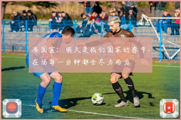 洛国富：明天是我们国家的春节，在场每一分钟都会尽力而为