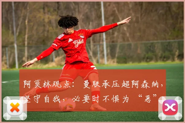 阿莫林观点：曼联承压超阿森纳，坚守自我，必要时不惧为 “恶”