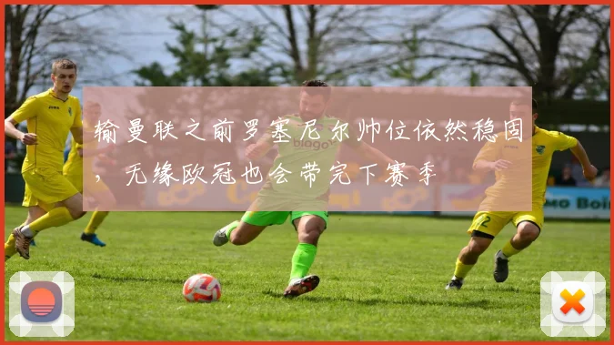 输曼联之前罗塞尼尔帅位依然稳固，无缘欧冠也会带完下赛季