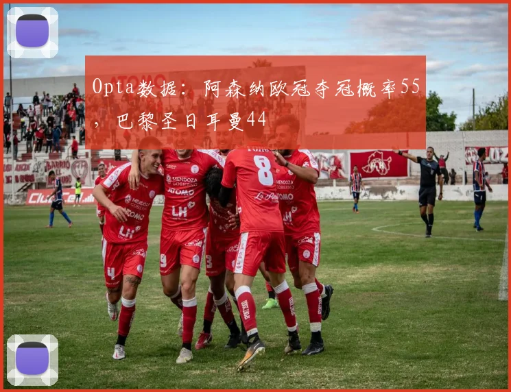 Opta数据：阿森纳欧冠夺冠概率55，巴黎圣日耳曼44