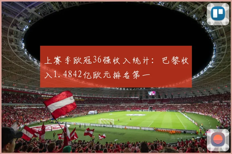 上赛季欧冠36强收入统计：巴黎收入1.4842亿欧元排名第一