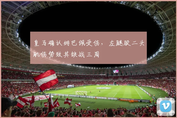 皇马确认姆巴佩受伤，左腿股二头肌伤势致其缺战三周