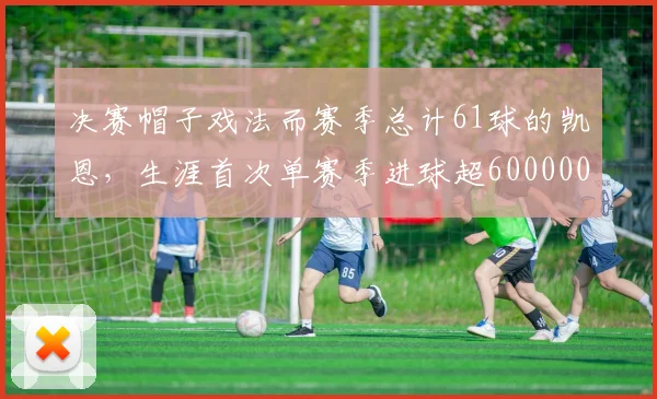 决赛帽子戏法而赛季总计61球的凯恩，生涯首次单赛季进球超600000644