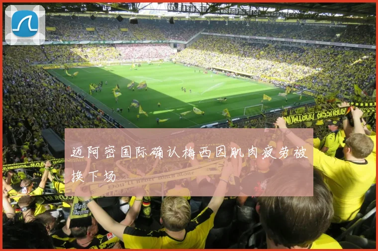 迈阿密国际确认梅西因肌肉疲劳被换下场